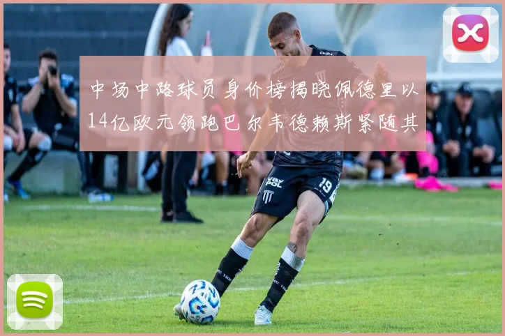 中场中路球员身价榜揭晓佩德里以14亿欧元领跑巴尔韦德赖斯紧随其后