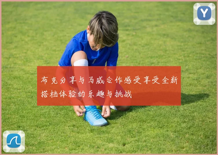 布克分享与马威合作感受享受全新搭档体验的乐趣与挑战