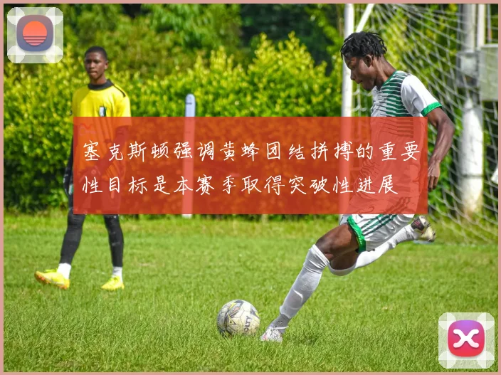 塞克斯顿强调黄蜂团结拼搏的重要性目标是本赛季取得突破性进展