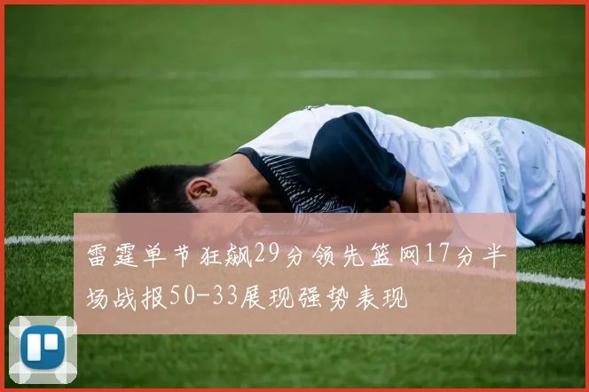 雷霆单节狂飙29分领先篮网17分半场战报50-33展现强势表现