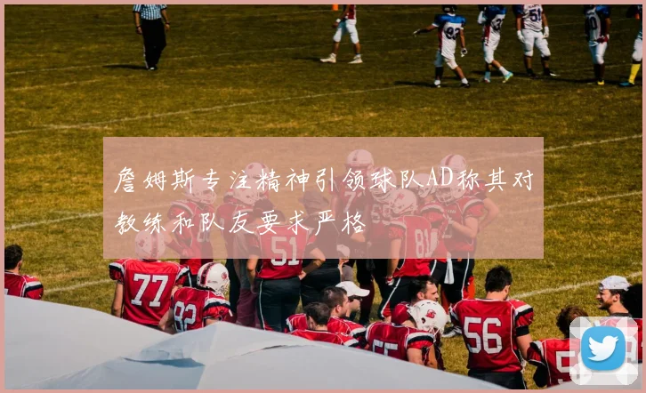 詹姆斯专注精神引领球队AD称其对教练和队友要求严格