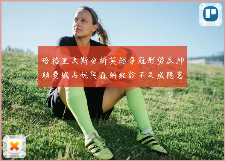 哈格里夫斯分析英超争冠形势瓜帅助曼城占优阿森纳经验不足成隐患