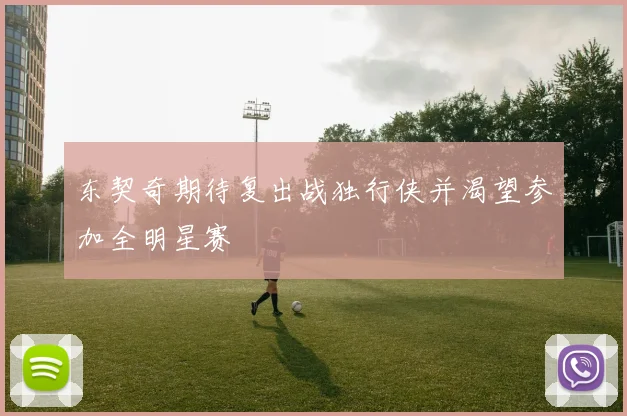 东契奇期待复出战独行侠并渴望参加全明星赛