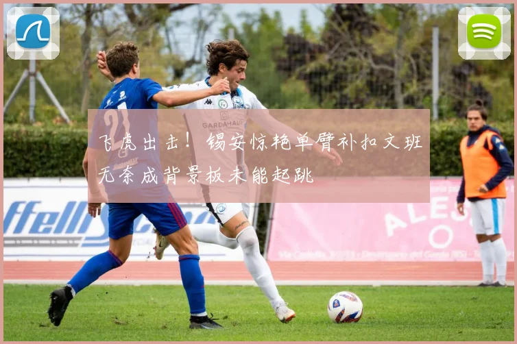 飞虎出击！锡安惊艳单臂补扣文班无奈成背景板未能起跳