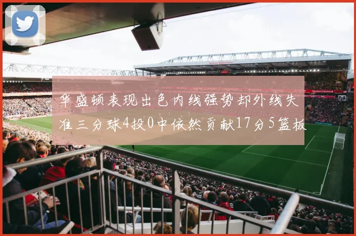 华盛顿表现出色内线强势却外线失准三分球4投0中依然贡献17分5篮板4盖帽