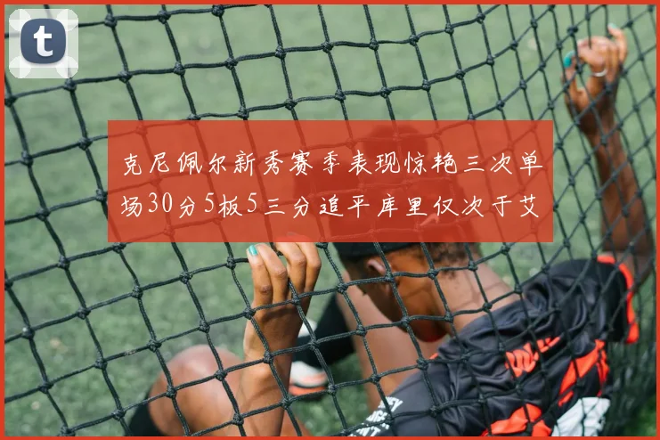 克尼佩尔新秀赛季表现惊艳三次单场30分5板5三分追平库里仅次于艾弗森