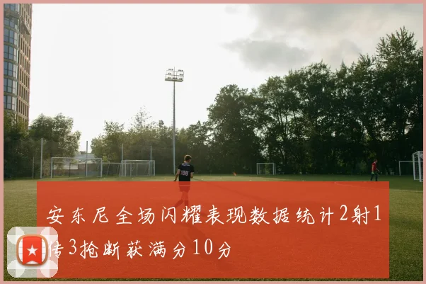 安东尼全场闪耀表现数据统计2射1传3抢断获满分10分