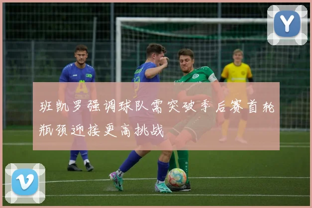 班凯罗强调球队需突破季后赛首轮瓶颈迎接更高挑战