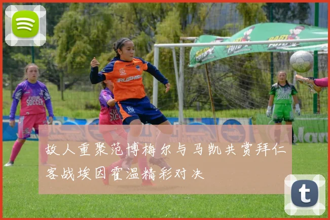 故人重聚范博梅尔与马凯共赏拜仁客战埃因霍温精彩对决