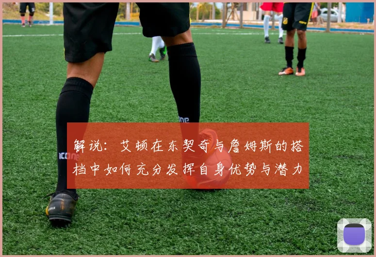 解说：艾顿在东契奇与詹姆斯的搭档中如何充分发挥自身优势与潜力