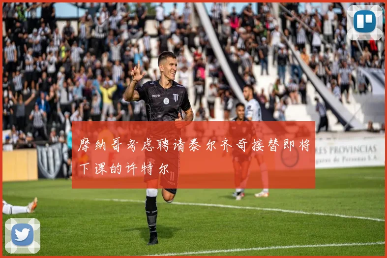 摩纳哥考虑聘请泰尔齐奇接替即将下课的许特尔