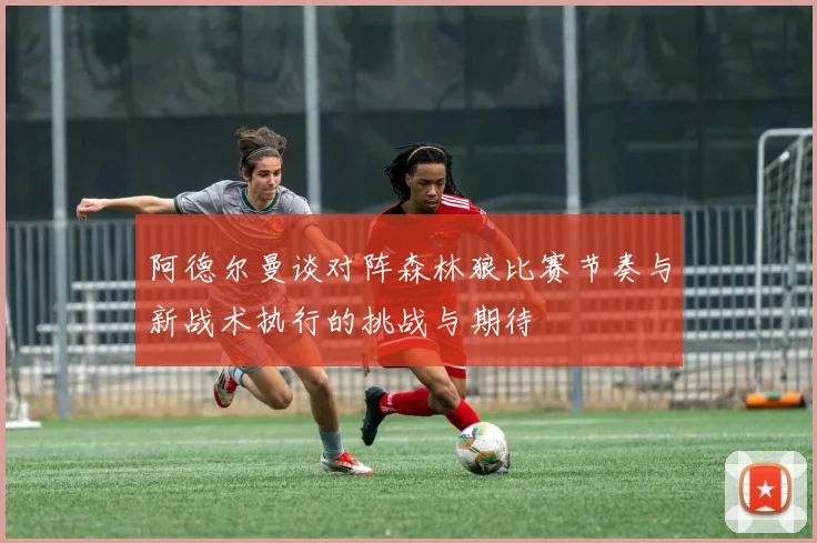 阿德尔曼谈对阵森林狼比赛节奏与新战术执行的挑战与期待