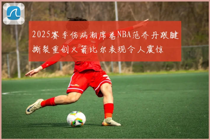 2025赛季伤病潮席卷NBA范乔丹跟腱撕裂重创火箭比尔表现令人震惊