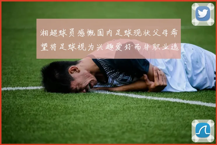 湘超球员感慨国内足球现状父母希望将足球视为兴趣爱好而非职业选择