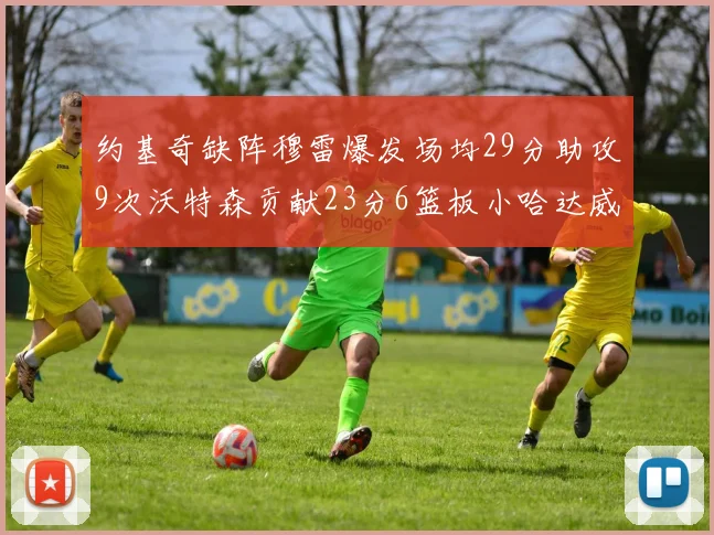 约基奇缺阵穆雷爆发场均29分助攻9次沃特森贡献23分6篮板小哈达威也有17分表现出色