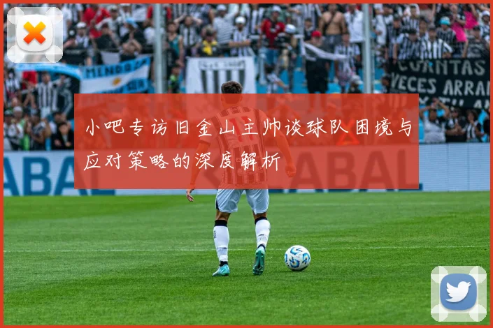 小吧专访旧金山主帅谈球队困境与应对策略的深度解析