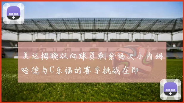 美记揭晓双向球员剩余场次小内姆哈德与C乐福的赛季挑战在即