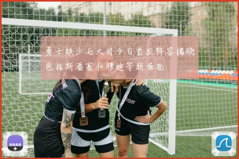 勇士缺少七大将今日首发阵容揭晓包括斯潘塞和穆迪等新面孔