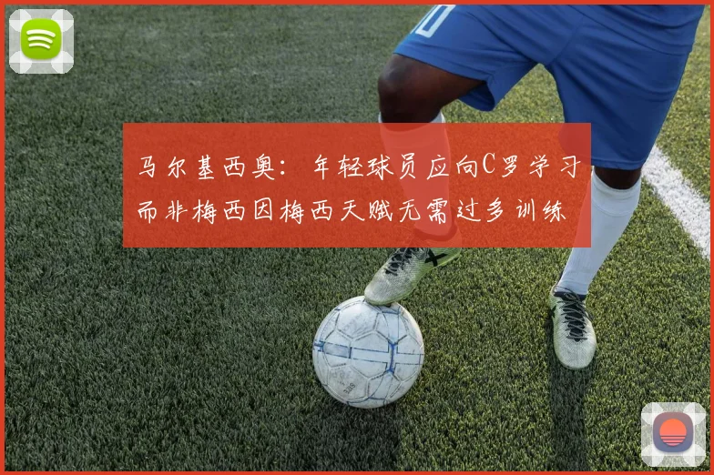 马尔基西奥：年轻球员应向C罗学习而非梅西因梅西天赋无需过多训练