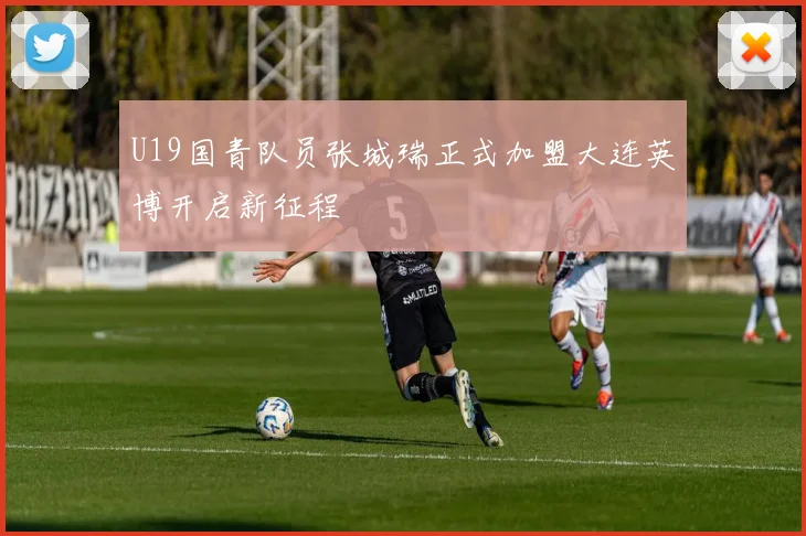 U19国青队员张城瑞正式加盟大连英博开启新征程