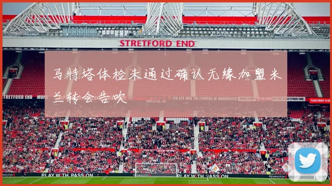 马特塔体检未通过确认无缘加盟米兰转会告吹