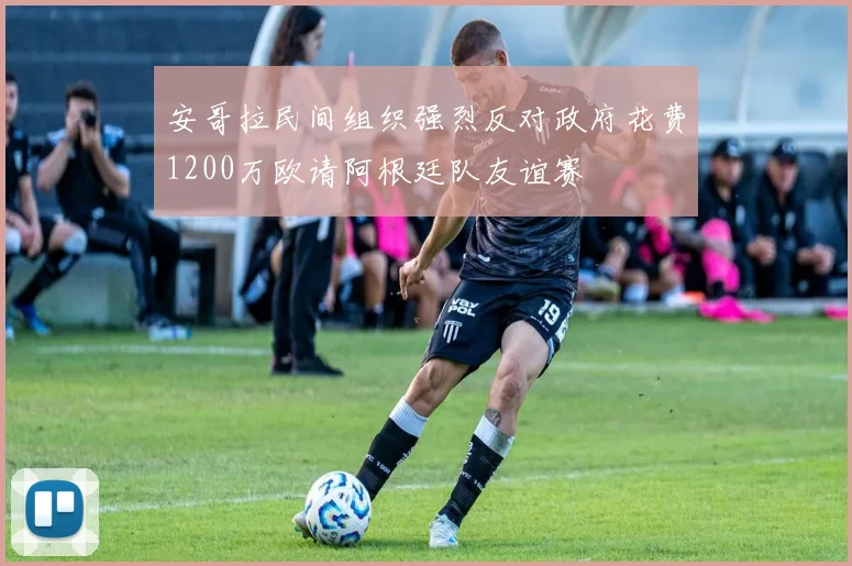 安哥拉民间组织强烈反对政府花费1200万欧请阿根廷队友谊赛