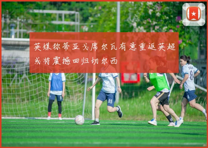 英媒称蒂亚戈席尔瓦有意重返英超或将震撼回归切尔西