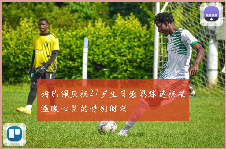 姆巴佩庆祝27岁生日感恩球迷祝福温暖心灵的特别时刻