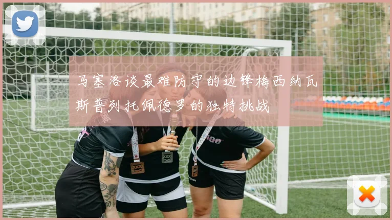 马塞洛谈最难防守的边锋梅西纳瓦斯普列托佩德罗的独特挑战