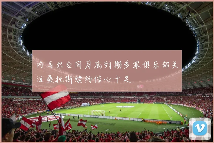 内马尔合同月底到期多家俱乐部关注桑托斯续约信心十足